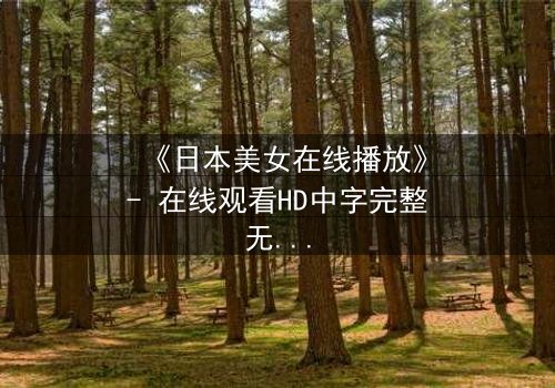 《日本美女在线播放》- 在线观看HD中字完整无删 - 当虚拟与现实交织,谁才是真正的操控者?