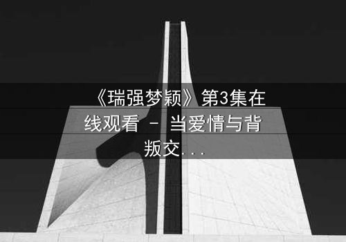 《瑞强梦颖》第3集在线观看 - 当爱情与背叛交织,谁将揭开隐藏的真相?