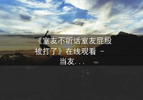 《室友不听话室友屁股被打了》在线观看 - 当友情遭遇暴力,谁将付出代价?