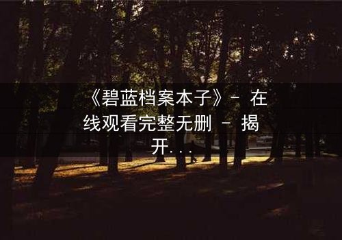 《碧蓝档案本子》- 在线观看完整无删 - 揭开师生禁忌的隐秘篇章
