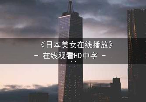《日本美女在线播放》- 在线观看HD中字 - 当纯真与黑暗交织,谁能全身而退?