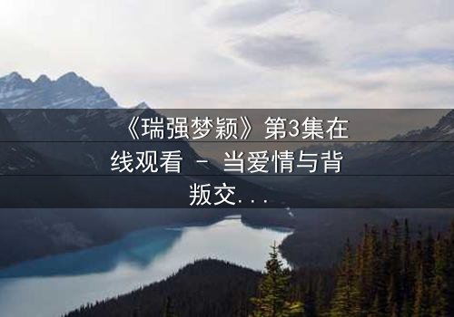 《瑞强梦颖》第3集在线观看 - 当爱情与背叛交织,谁将揭开隐藏的真相?