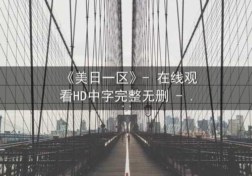 《美日一区》- 在线观看HD中字完整无删 - 当东方与西方在暗网交锋