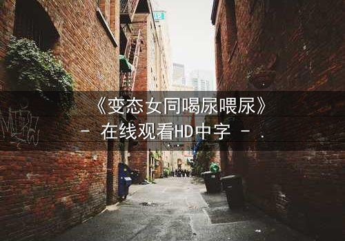 《变态女同喝尿喂尿》- 在线观看HD中字 - 禁忌之恋的扭曲真相