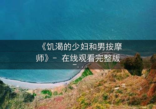 《饥渴的少妇和男按摩师》- 在线观看完整版 - 禁忌之恋的深夜救赎
