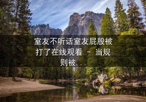 室友不听话室友屁股被打了在线观看 - 当规则被打破,惩罚悄然降临