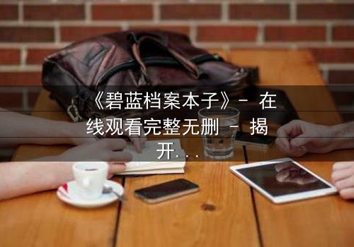 《碧蓝档案本子》- 在线观看完整无删 - 揭开师生禁忌的真相