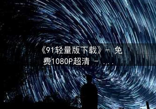 《91轻量版下载》- 免费1080P超清 - 完整无删第3集