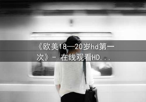 《欧美18—20岁hd第一次》- 在线观看HD中字完整无删 - 当青春与欲望交织,谁将主宰命运?