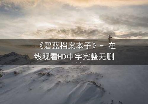 《碧蓝档案本子》- 在线观看HD中字完整无删 - 揭开学生与导师的禁忌秘密