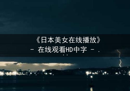 《日本美女在线播放》- 在线观看HD中字 - 当纯真少女踏入禁忌直播,命运如何逆转?