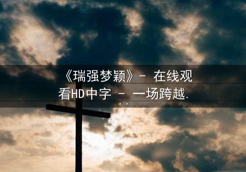 《瑞强梦颖》- 在线观看HD中字 - 一场跨越时空的虐恋纠葛