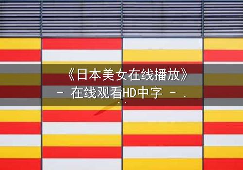 《日本美女在线播放》- 在线观看HD中字 - 当纯真少女卷入跨国阴谋,她的命运将如何逆转?
