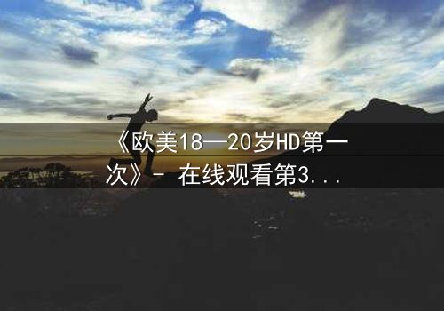 《欧美18—20岁HD第一次》- 在线观看第3集 - 当青春的秘密被高清镜头揭开