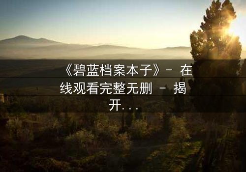 《碧蓝档案本子》- 在线观看完整无删 - 揭开师生禁忌的隐秘篇章
