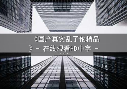 《国产真实乱子伦精品》- 在线观看HD中字 - 完整无删第3集
