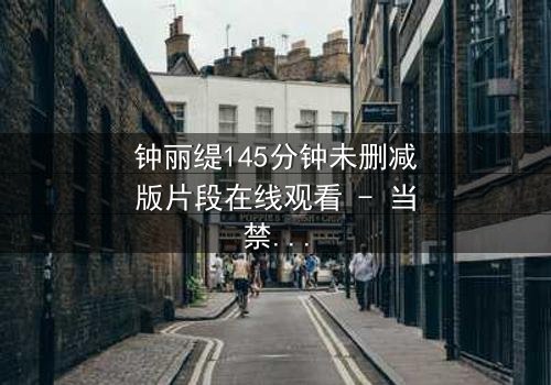 钟丽缇145分钟未删减版片段在线观看 - 当禁忌之恋遇上未删减的真相