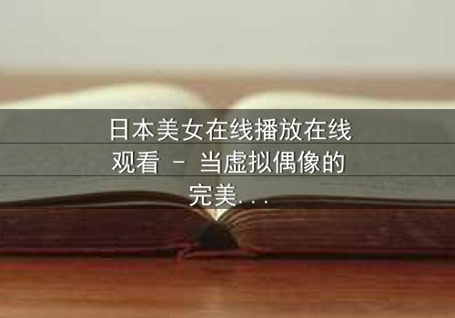 日本美女在线播放在线观看 - 当虚拟偶像的完美面具被撕裂,她将如何面对现实中的黑暗?