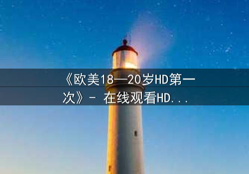 《欧美18—20岁HD第一次》- 在线观看HD中字完整版 - 揭开青春的禁忌秘密