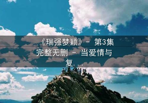 《瑞强梦颖》- 第3集完整无删 - 当爱情与复仇交织,谁将主宰命运?