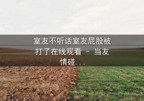 室友不听话室友屁股被打了在线观看 - 当友情碰撞规则,谁将付出代价?