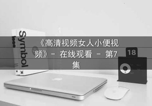 《高清视频女人小便视频》- 在线观看 - 第7集