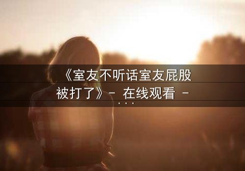 《室友不听话室友屁股被打了》- 在线观看 - 一场爆笑与冲突的青春风暴