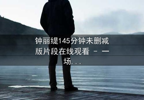 钟丽缇145分钟未删减版片段在线观看 - 一场禁忌之恋的完整揭秘