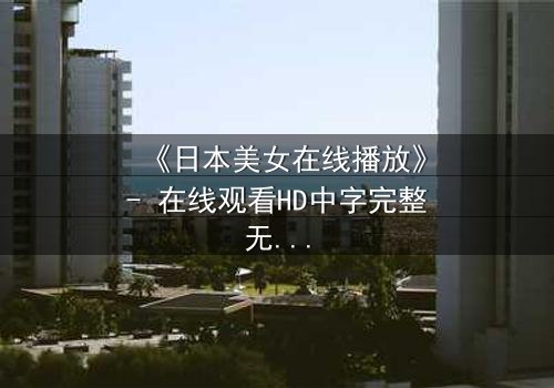 《日本美女在线播放》- 在线观看HD中字完整无删 - 她的秘密,你敢点开吗?