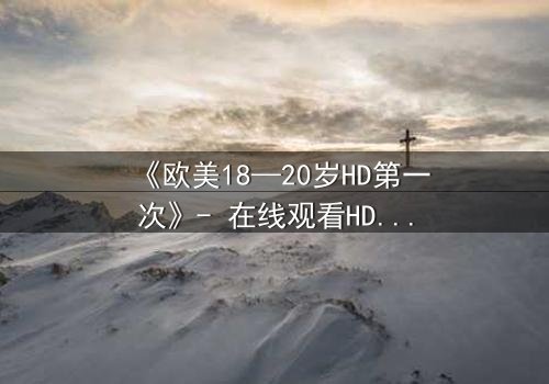《欧美18—20岁HD第一次》- 在线观看HD中字完整版 - 揭开青春禁忌的真相
