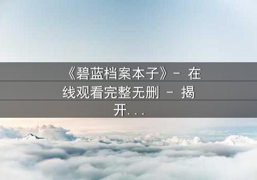 《碧蓝档案本子》- 在线观看完整无删 - 揭开师生禁忌的隐秘篇章