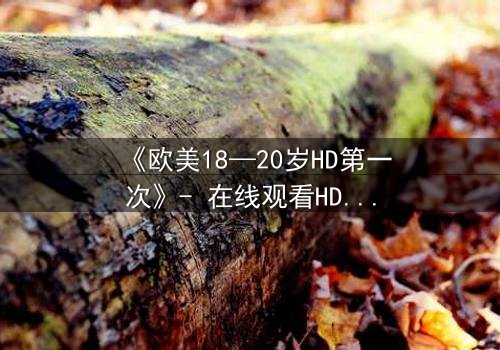 《欧美18—20岁HD第一次》- 在线观看HD中字完整无删 - 当青春欲望遇上残酷真相