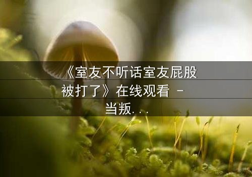 《室友不听话室友屁股被打了》在线观看 - 当叛逆遇上惩罚,谁将主宰命运?