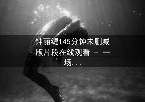 钟丽缇145分钟未删减版片段在线观看 - 一场未删减的爱欲风暴,你敢直面吗?