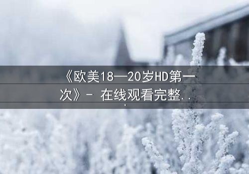 《欧美18—20岁HD第一次》- 在线观看完整无删 - 当青春秘密遇上高清镜头