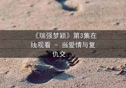 《瑞强梦颖》第3集在线观看 - 当爱情与复仇交织,谁将揭开隐藏的真相?