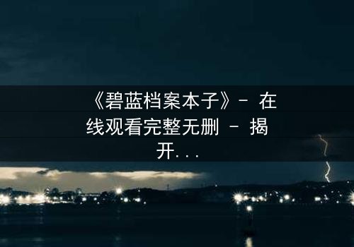 《碧蓝档案本子》- 在线观看完整无删 - 揭开学生与导师的禁忌秘密