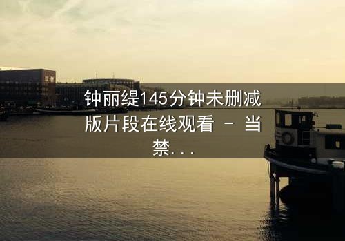 钟丽缇145分钟未删减版片段在线观看 - 当禁忌之恋遇上未删减的真实