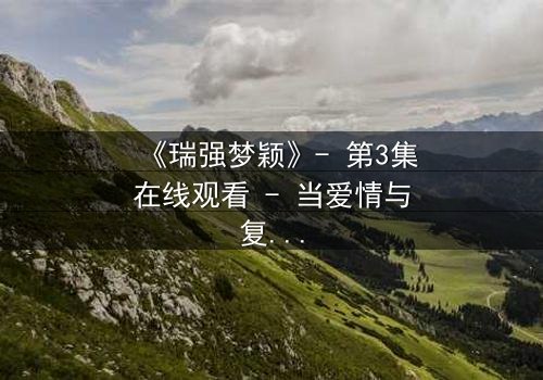 《瑞强梦颖》- 第3集在线观看 - 当爱情与复仇交织，真相能否被掩盖？