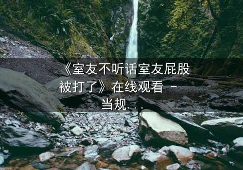 《室友不听话室友屁股被打了》在线观看 - 当规则被打破,惩罚悄然降临