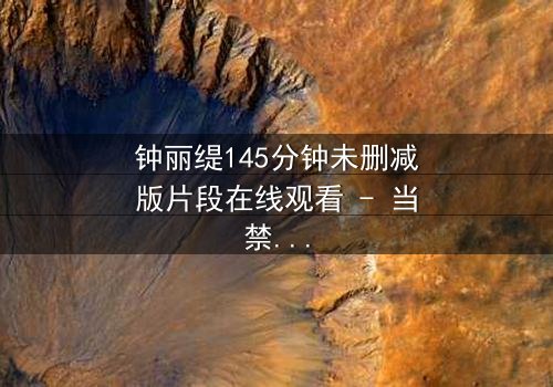 钟丽缇145分钟未删减版片段在线观看 - 当禁忌之恋遇上未删减的真相,你敢直面吗?
