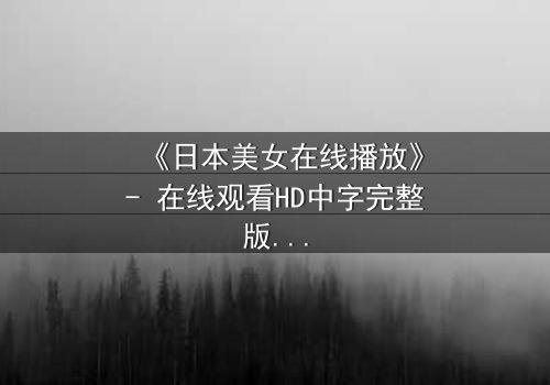 《日本美女在线播放》- 在线观看HD中字完整版 - 揭开她隐藏的致命秘密