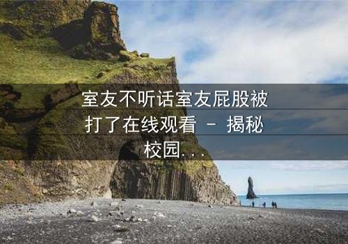 室友不听话室友屁股被打了在线观看 - 揭秘校园暗黑惩罚的惊心内幕