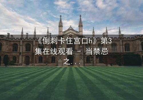 《倒刺卡住宫口h》第3集在线观看 - 当禁忌之恋遇上致命陷阱,真相撕裂人心