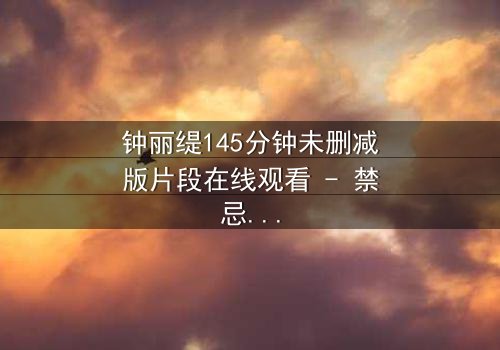 钟丽缇145分钟未删减版片段在线观看 - 禁忌之恋背后的惊人真相