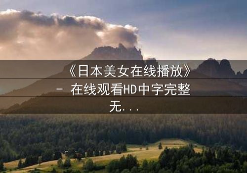 《日本美女在线播放》- 在线观看HD中字完整无删 - 当虚拟与现实交织,她将如何抉择?