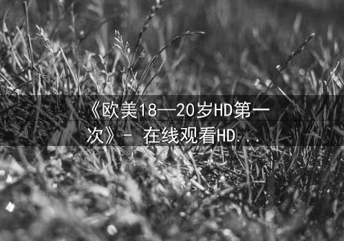 《欧美18—20岁HD第一次》- 在线观看HD中字完整版 - 当青春与秘密碰撞,谁将揭开真相?
