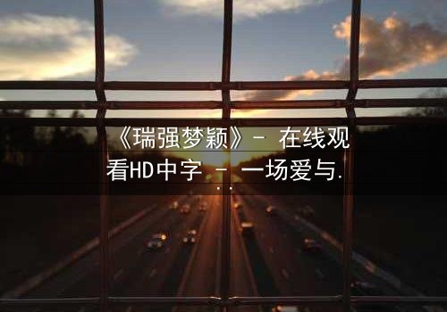 《瑞强梦颖》- 在线观看HD中字 - 一场爱与背叛的终极考验