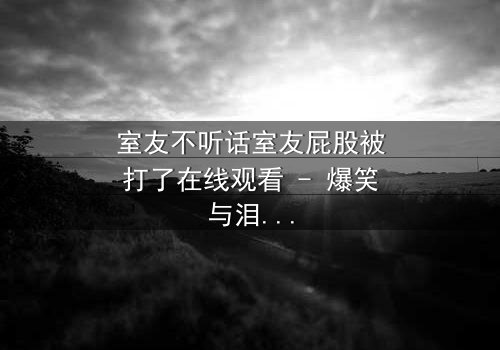 室友不听话室友屁股被打了在线观看 - 爆笑与泪水的青春风暴,你敢点开吗?