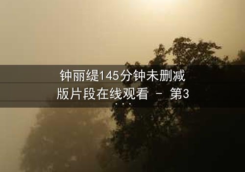 钟丽缇145分钟未删减版片段在线观看 - 第3集- 揭开禁忌之恋的终极秘密
